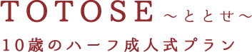 TOTOSE（ととせ）10歳のハーフ成人式プラン